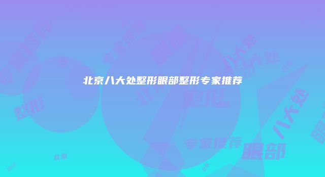 北京八大处整形眼部整形专家推荐