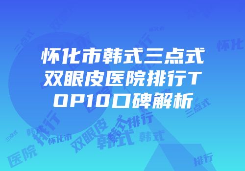怀化市韩式三点式双眼皮医院排行TOP10口碑解析