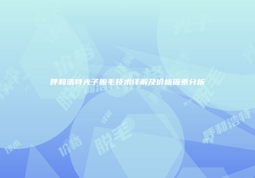 呼和浩特光子脱毛技术详解及价格因素分析
