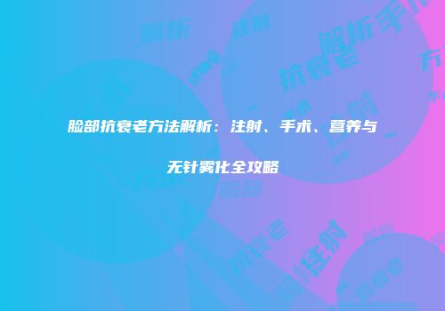 脸部抗衰老方法解析：注射、手术、营养与无针雾化全攻略