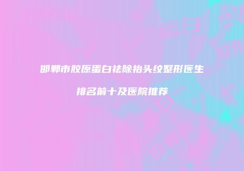 邯郸市胶原蛋白祛除抬头纹整形医生排名前十及医院推荐
