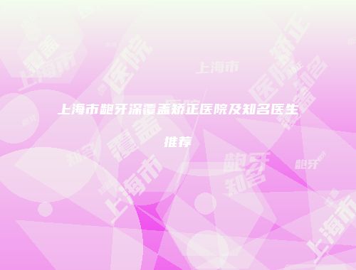 上海市龅牙深覆盖矫正医院及知名医生推荐