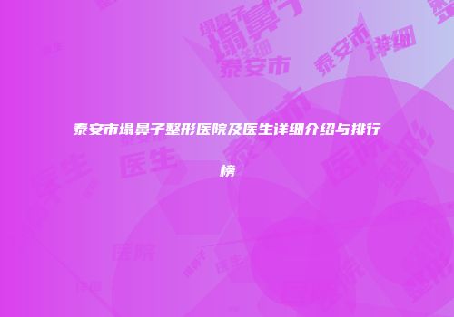 泰安市塌鼻子整形医院及医生详细介绍与排行榜
