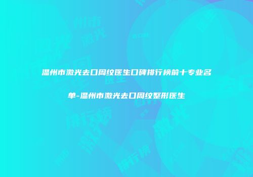 温州市激光去口周纹医生口碑排行榜前十专业名单-温州市激光去口周纹整形医生