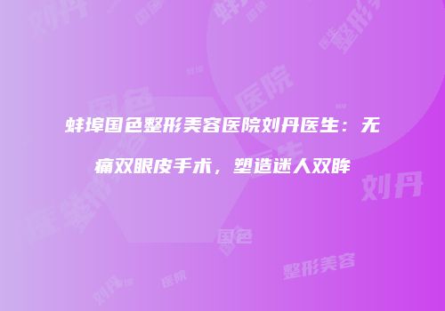 蚌埠国色整形美容医院刘丹医生：无痛双眼皮手术，塑造迷人双眸