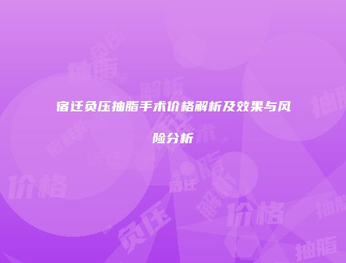 宿迁负压抽脂手术价格解析及效果与风险分析