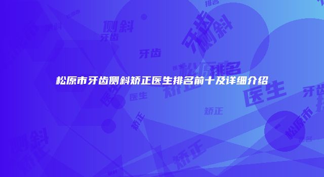 松原市牙齿侧斜矫正医生排名前十及详细介绍