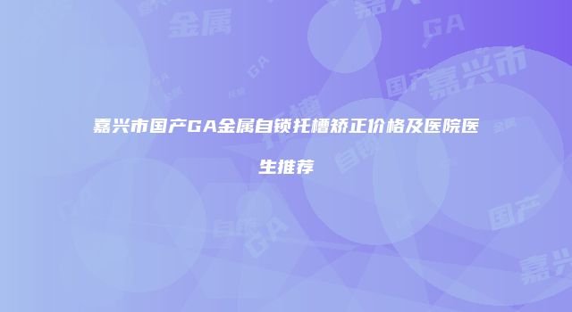 嘉兴市国产GA金属自锁托槽矫正价格及医院医生推荐