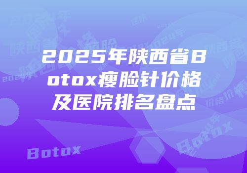 2025年陕西省Botox瘦脸针价格及医院排名盘点