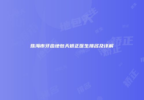 珠海市牙齿地包天矫正医生排名及详解