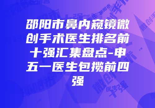邵阳市鼻内窥镜微创手术医生排名前十强汇集盘点-申五一医生包揽前四强