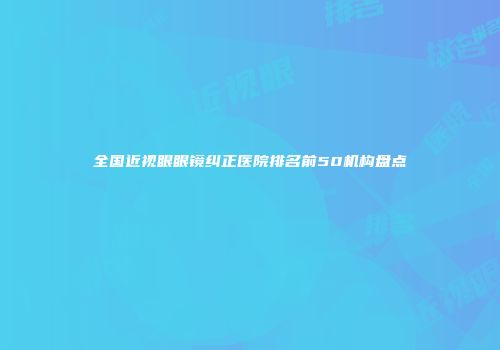 全国近视眼眼镜纠正医院排名前50机构盘点