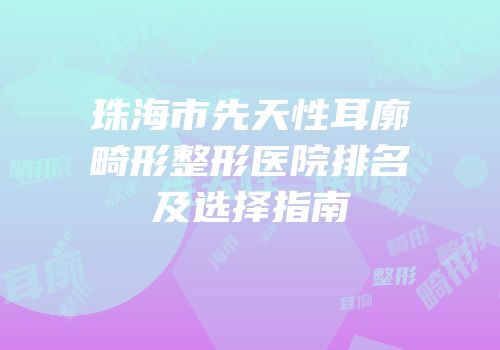 珠海市先天性耳廓畸形整形医院排名及选择指南