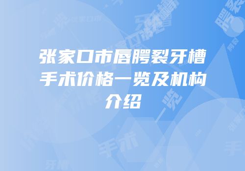 张家口市唇腭裂牙槽手术价格一览及机构介绍