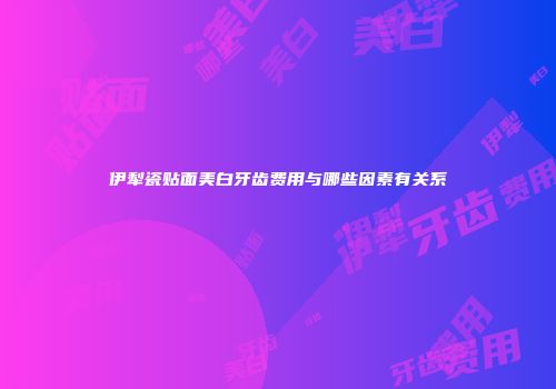 伊犁瓷贴面美白牙齿费用与哪些因素有关系