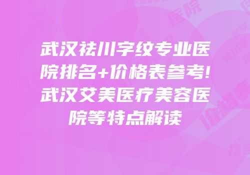 武汉祛川字纹专业医院排名+价格表参考!武汉艾美医疗美容医院等特点解读
