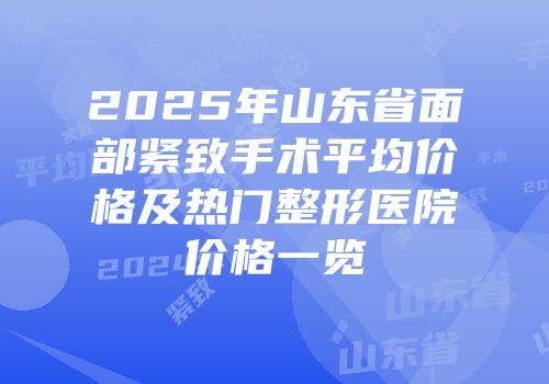 2025年山东省面部紧致手术平均价格及热门整形医院价格一览