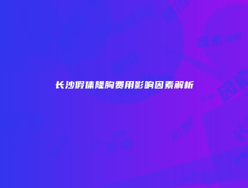 长沙假体隆胸费用影响因素解析