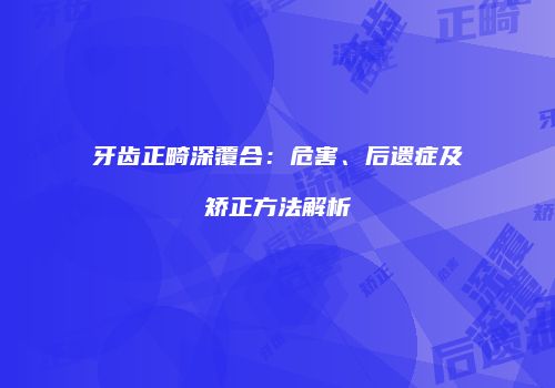 牙齿正畸深覆合：危害、后遗症及矫正方法解析