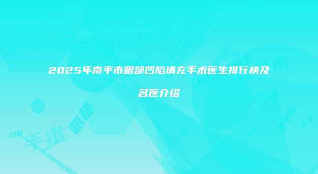 2025年南平市眼部凹陷填充手术医生排行榜及名医介绍
