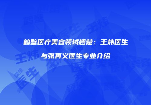 鹤壁医疗美容领域翘楚：王炜医生与张再义医生专业介绍