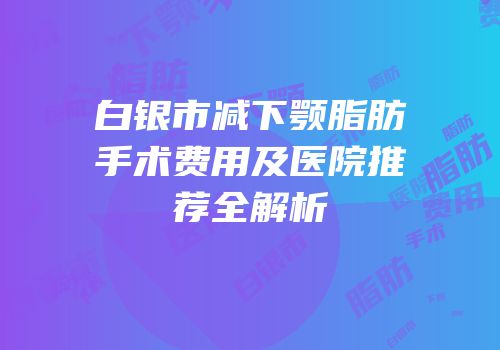 白银市减下颚脂肪手术费用及医院推荐全解析