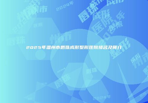 2025年温州市唇珠成形整形医院排名及简介