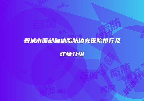 晋城市面部自体脂肪填充医院排行及详情介绍