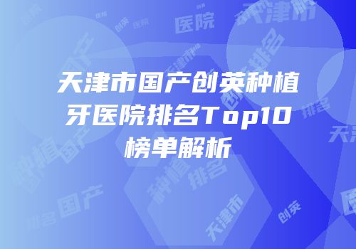 天津市国产创英种植牙医院排名Top10榜单解析