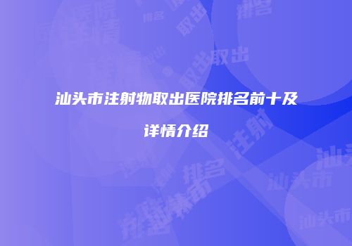汕头市注射物取出医院排名前十及详情介绍