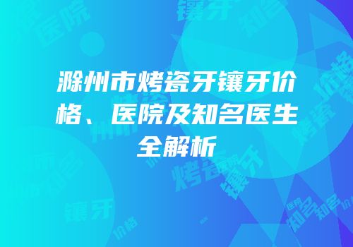 滁州市烤瓷牙镶牙价格、医院及知名医生全解析