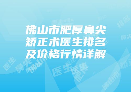 佛山市肥厚鼻尖矫正术医生排名及价格行情详解
