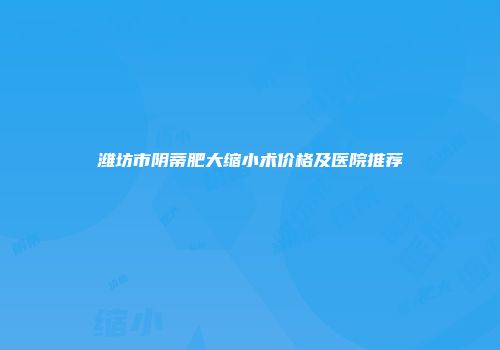 潍坊市阴蒂肥大缩小术价格及医院推荐
