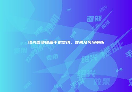 绍兴面部提肌手术费用、效果及风险解析