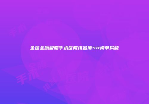 全国全腹吸脂手术医院排名前50榜单揭晓