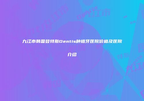 九江市韩国登特斯Dentis种植牙医院价格及医院介绍