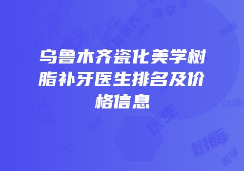 乌鲁木齐瓷化美学树脂补牙医生排名及价格信息