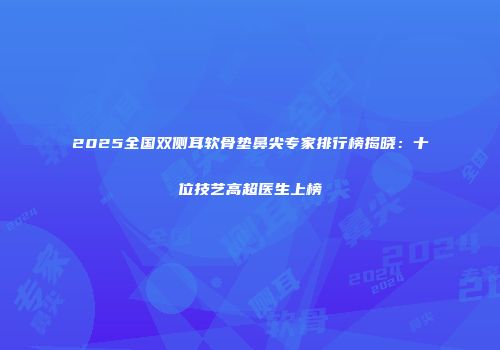 2025全国双侧耳软骨垫鼻尖专家排行榜揭晓：十位技艺高超医生上榜