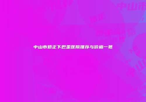 中山市矫正下巴歪医院推荐与价格一览
