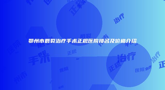 鄂州市唇裂治疗手术正规医院排名及价格介绍