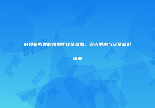 射频吸脂瘦脸术后护理全攻略：四大重点与安全知识详解