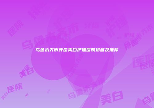 乌鲁木齐市牙齿美白护理医院排名及推荐