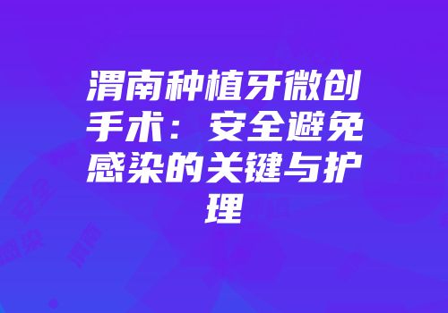 渭南种植牙微创手术：安全避免感染的关键与护理