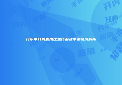 丹东市开内眼角医生排名及手术情况解析