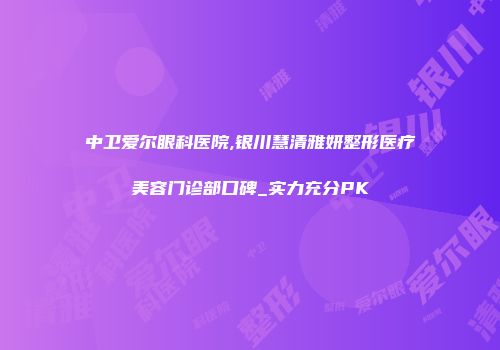 中卫爱尔眼科医院,银川慧清雅妍整形医疗美容门诊部口碑_实力充分PK