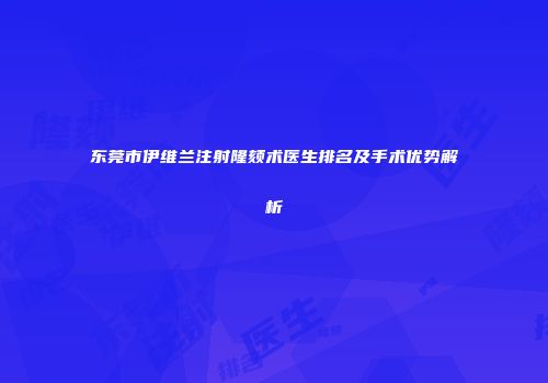 东莞市伊维兰注射隆颏术医生排名及手术优势解析