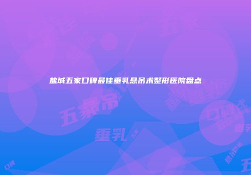 盐城五家口碑最佳垂乳悬吊术整形医院盘点