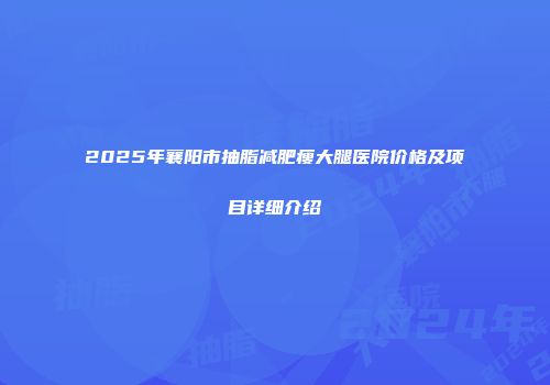 2025年襄阳市抽脂减肥瘦大腿医院价格及项目详细介绍