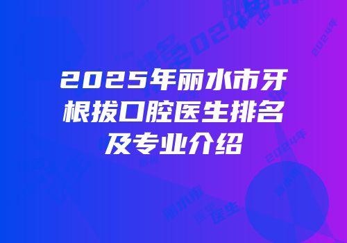 2025年丽水市牙根拔口腔医生排名及专业介绍