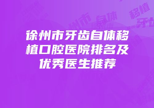 徐州市牙齿自体移植口腔医院排名及优秀医生推荐